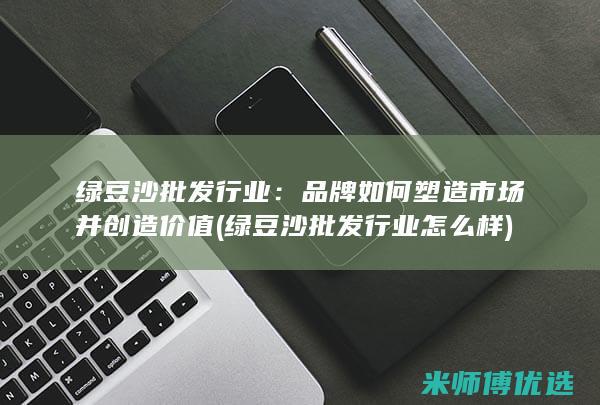 绿豆沙批发行业：品牌如何塑造市场并创造价值 (绿豆沙批发行业怎么样)