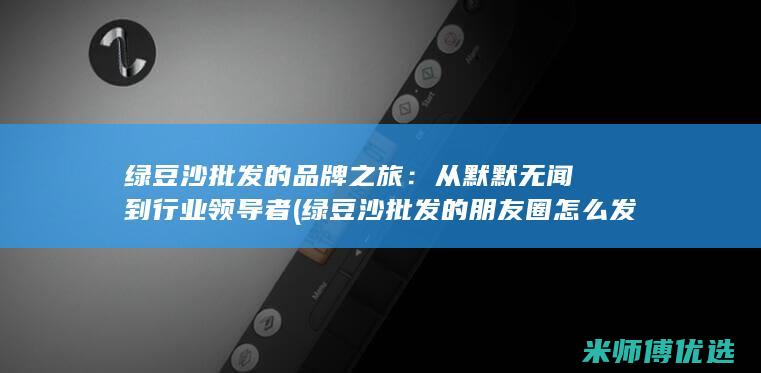 绿豆沙批发的品牌之旅：从默默无闻到行业领导者 (绿豆沙批发的朋友圈怎么发)