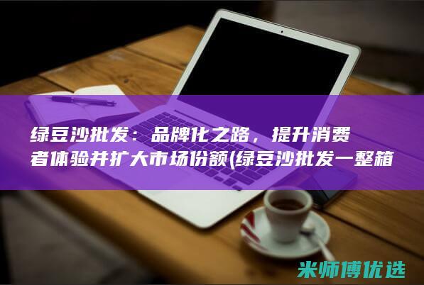 绿豆沙批发：品牌化之路，提升消费者体验并扩大市场份额 (绿豆沙批发一整箱30杯)