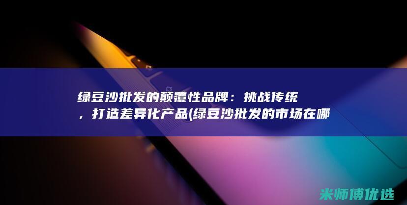 绿豆沙批发的颠覆性品牌：挑战传统，打造差异化产品 (绿豆沙批发的市场在哪)