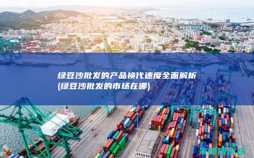 绿豆沙批发的产品换代速度全面解析 (绿豆沙批发的市场在哪)