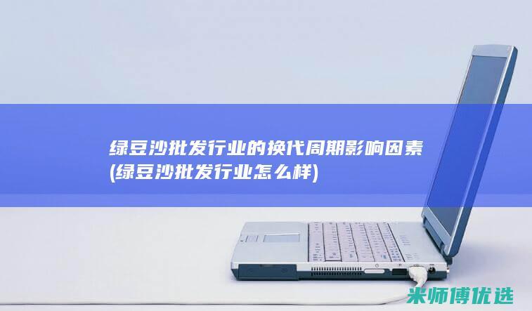 绿豆沙批发行业的换代周期影响因素 (绿豆沙批发行业怎么样)