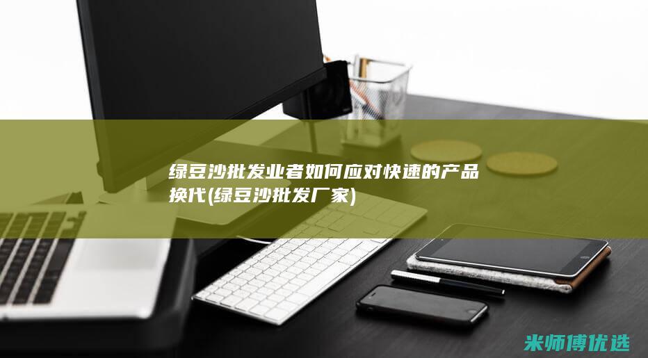 绿豆沙批发业者如何应对快速的产品换代 (绿豆沙批发厂家)