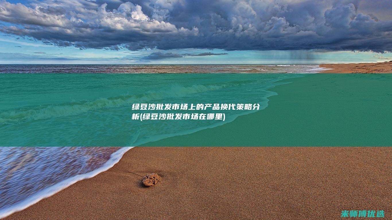 绿豆沙批发市场上的产品换代策略分析 (绿豆沙批发市场在哪里)