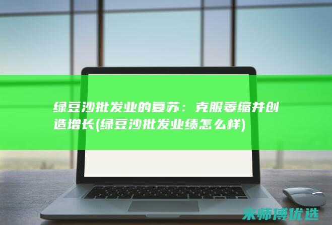 绿豆沙批发业的复苏：克服萎缩并创造增长 (绿豆沙批发业绩怎么样)