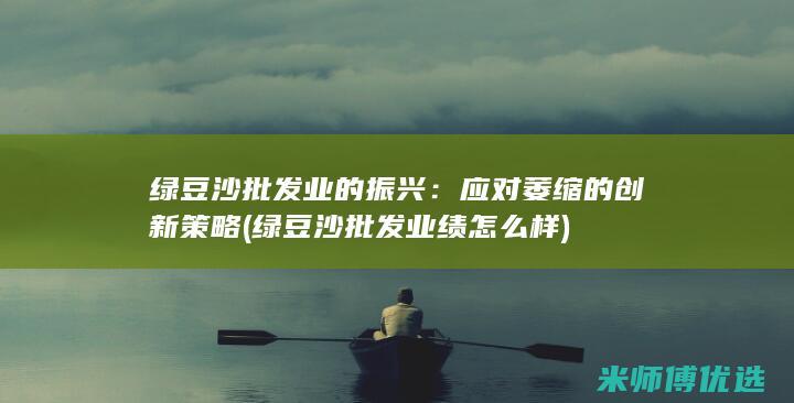 绿豆沙批发业的振兴：应对萎缩的创新策略 (绿豆沙批发业绩怎么样)