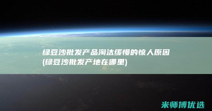 绿豆沙批发产品淘汰缓慢的惊人原因 (绿豆沙批发产地在哪里)