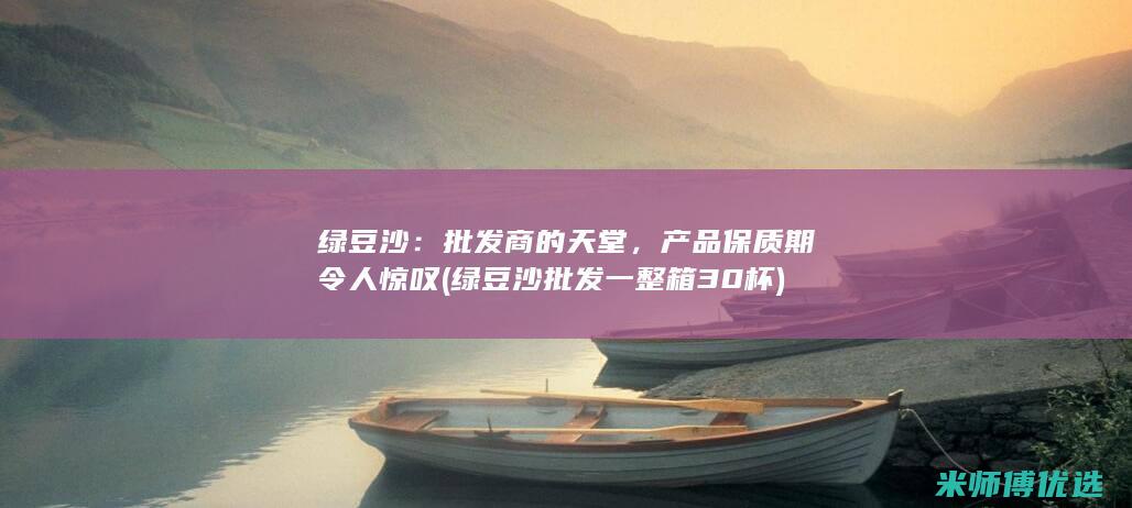 绿豆沙：批发商的天堂，产品保质期令人惊叹 (绿豆沙批发一整箱30杯)