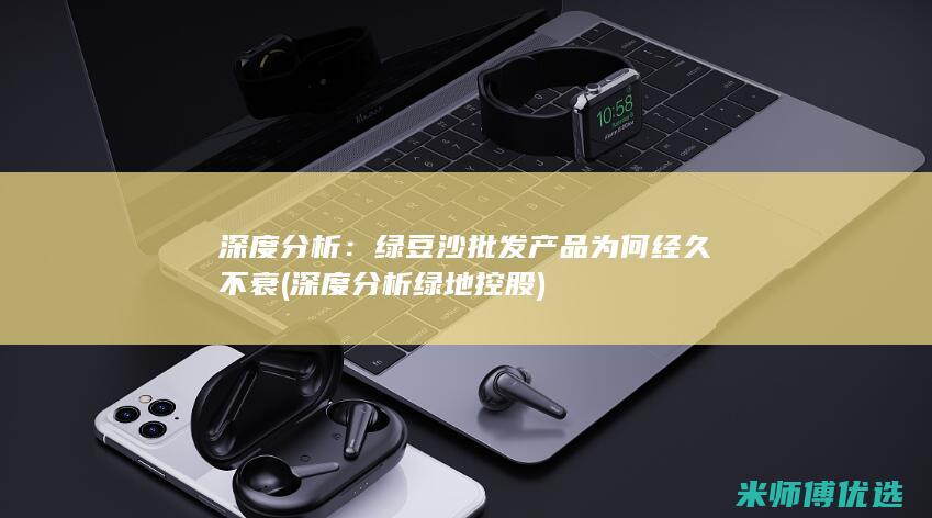 深度分析：绿豆沙批发产品为何经久不衰 (深度分析绿地控股)