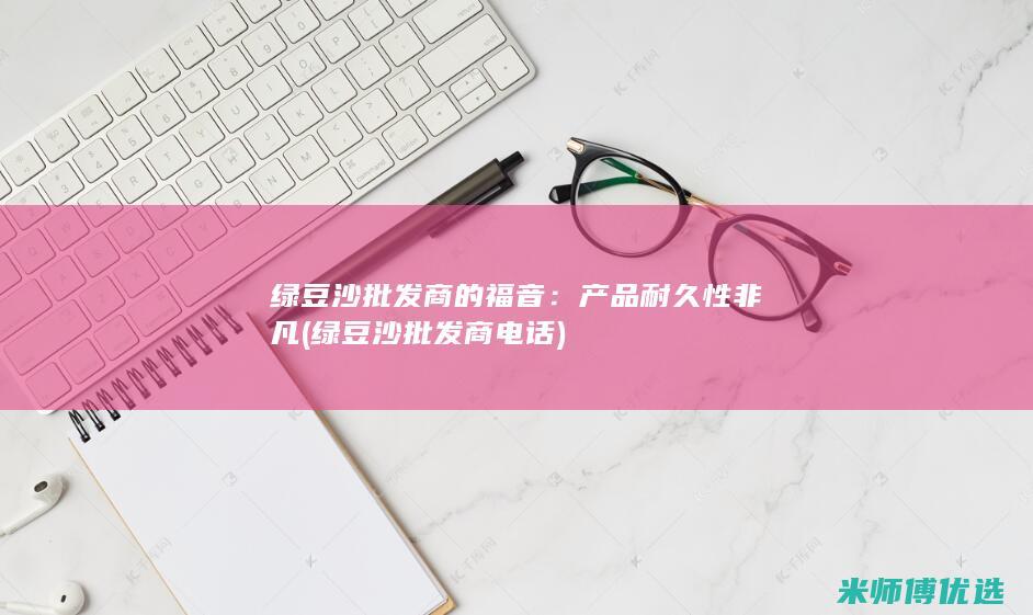 绿豆沙批发商的福音：产品耐久性非凡 (绿豆沙批发商电话)