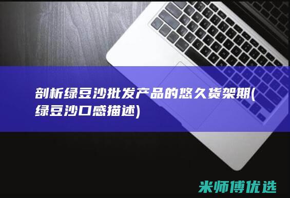 剖析绿豆沙批发产品的悠久货架期 (绿豆沙口感描述)