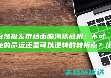 绿豆沙批发市场面临淘汰危机：不可避免的命运还是可以逆转的转折点？ (绿豆沙批发市场)