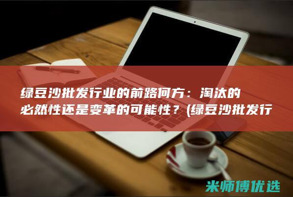 绿豆沙批发行业的前路何方：淘汰的必然性还是变革的可能性？ (绿豆沙批发行业怎么样)