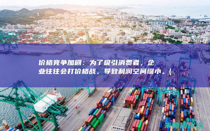 价格竞争加剧：为了吸引消费者，企业往往会打价格战，导致利润空间缩小。(价格竞争加剧风险)