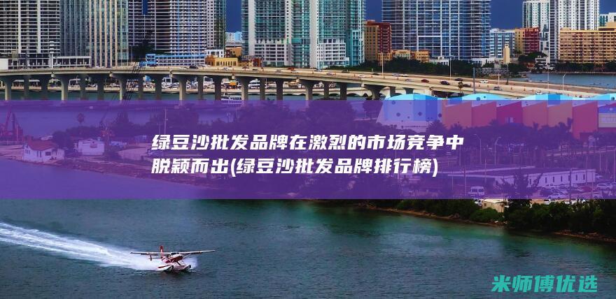 绿豆沙批发品牌在激烈的市场竞争中脱颖而出 (绿豆沙批发品牌排行榜)