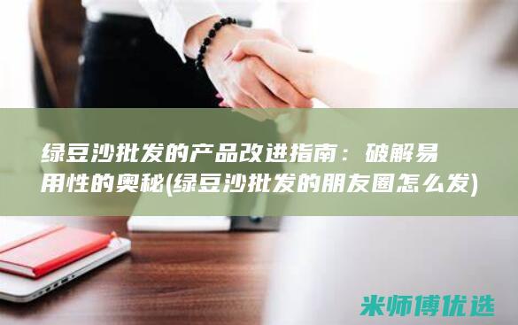 绿豆沙批发的产品改进指南：破解易用性的奥秘 (绿豆沙批发的朋友圈怎么发)