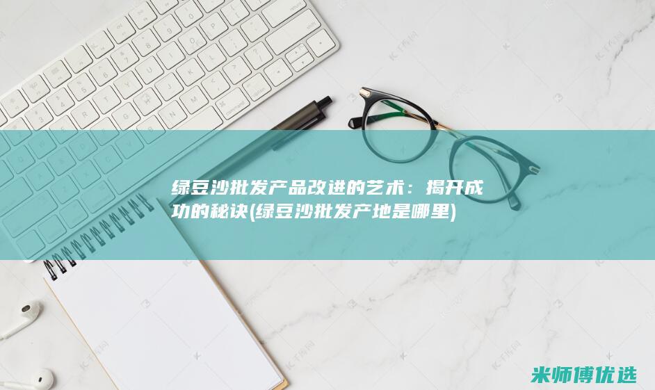 绿豆沙批发产品改进的艺术：揭开成功的秘诀 (绿豆沙批发产地是哪里)