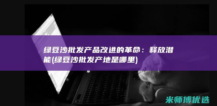 绿豆沙批发产品改进的革命：释放潜能 (绿豆沙批发产地是哪里)