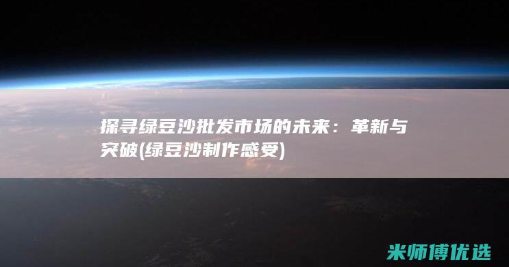 探寻绿豆沙批发市场的未来：革新与突破 (绿豆沙制作感受)