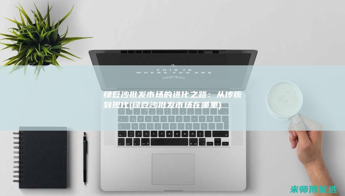 绿豆沙批发市场的进化之路：从传统到现代 (绿豆沙批发市场在哪里)