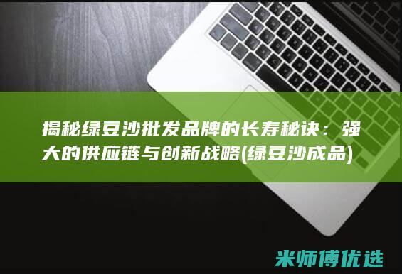 揭秘绿豆沙批发品牌的长寿秘诀：强大的供应链与创新战略 (绿豆沙成品)