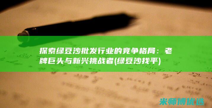 探索绿豆沙批发行业的竞争格局：老牌巨头与新兴挑战者 (绿豆沙找平)