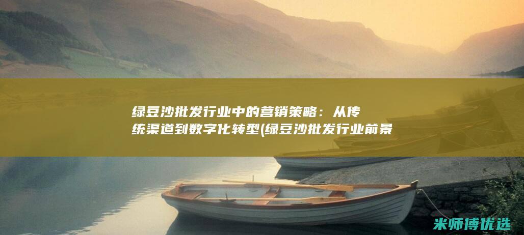 绿豆沙批发行业中的营销策略：从传统渠道到数字化转型 (绿豆沙批发行业前景)