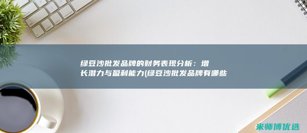 绿豆沙批发品牌的财务表现分析：增长潜力与盈利能力 (绿豆沙批发品牌有哪些)