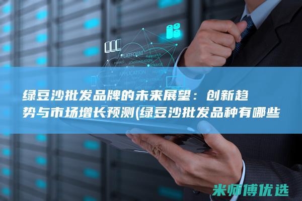 绿豆沙批发品牌的未来展望：创新趋势与市场增长预测 (绿豆沙批发品种有哪些)