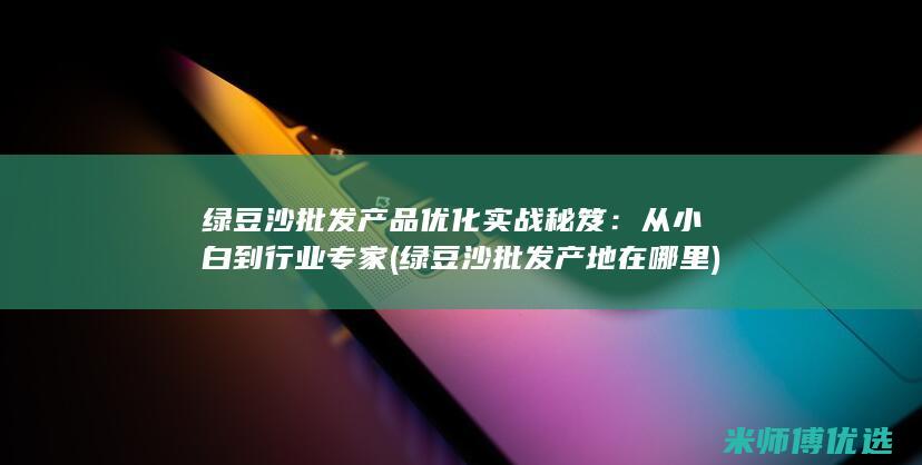绿豆沙批发产品优化实战秘笈：从小白到行业专家 (绿豆沙批发产地在哪里)