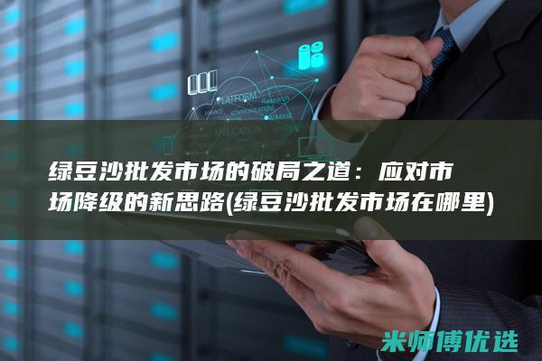 绿豆沙批发市场的破局之道：应对市场降级的新思路 (绿豆沙批发市场在哪里)