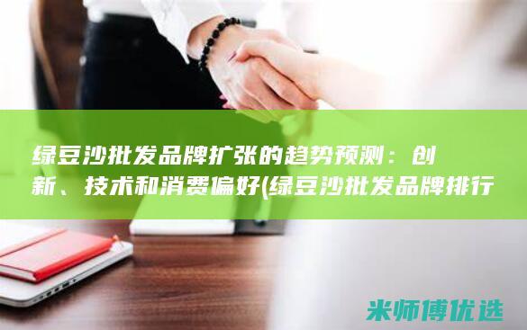 绿豆沙批发品牌扩张的趋势预测：创新、技术和消费偏好 (绿豆沙批发品牌排行榜)