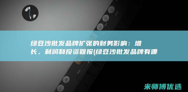 绿豆沙批发品牌扩张的财务影响：增长、利润和投资回报 (绿豆沙批发品牌有哪些)