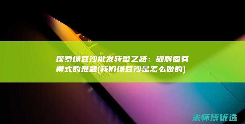 探索绿豆沙批发转型之路：破解固有模式的难题 (我们绿豆沙是怎么做的)