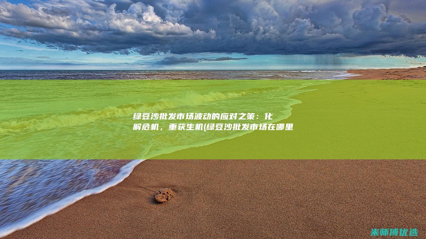 绿豆沙批发市场波动的应对之策：化解危机，重获生机 (绿豆沙批发市场在哪里)