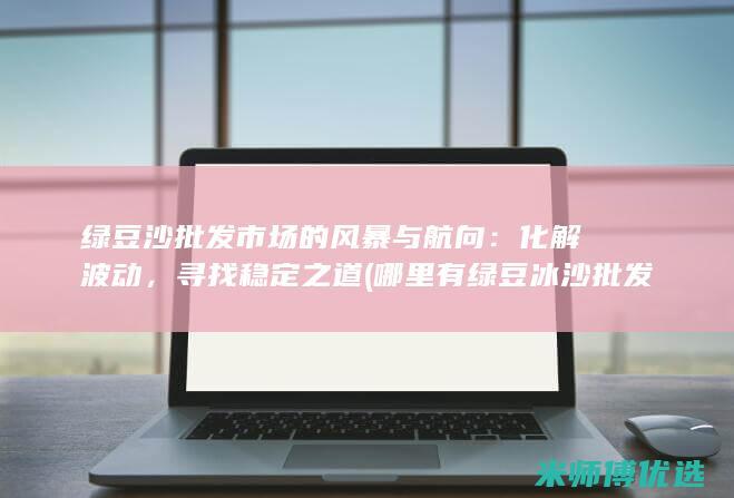 绿豆沙批发市场的风暴与航向：化解波动，寻找稳定之道 (哪里有绿豆冰沙批发)