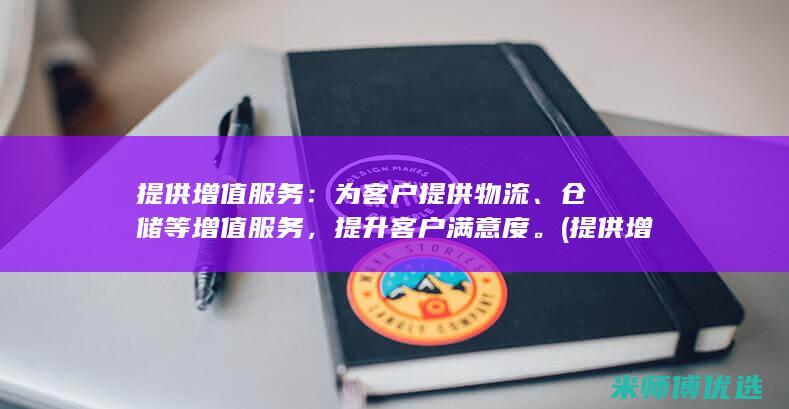 提供增值服务：为客户提供物流、仓储等增值服务，提升客户满意度。(提供增值服务的目的)