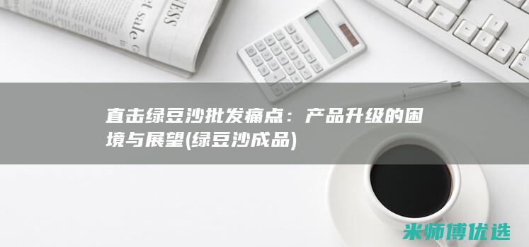 直击绿豆沙批发痛点：产品升级的困境与展望 (绿豆沙成品)