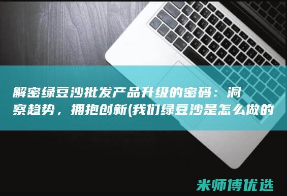 解密绿豆沙批发产品升级的密码：洞察趋势，拥抱创新 (我们绿豆沙是怎么做的)