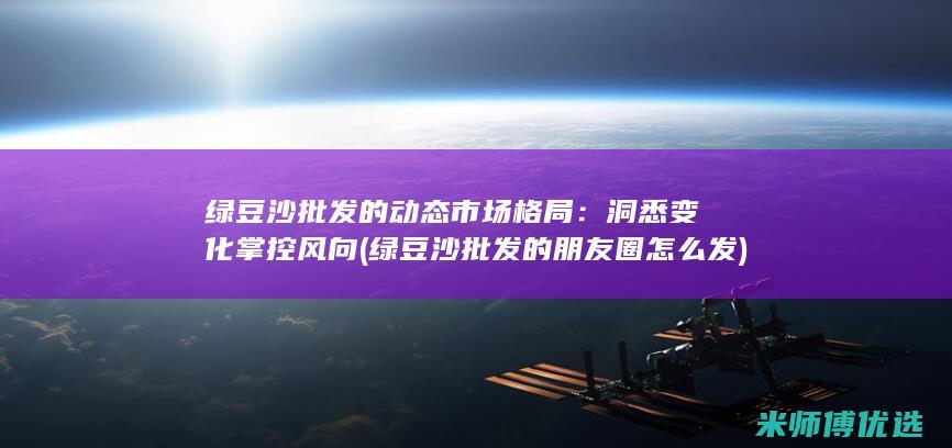 绿豆沙批发的动态市场格局：洞悉变化掌控风向 (绿豆沙批发的朋友圈怎么发)