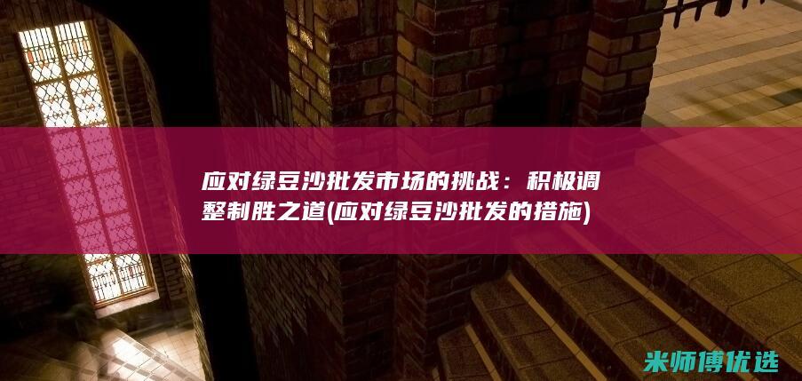 应对绿豆沙批发市场的挑战：积极调整制胜之道 (应对绿豆沙批发的措施)