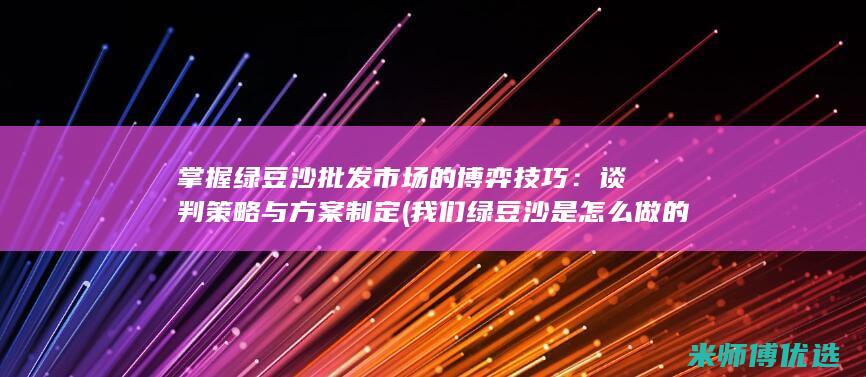 掌握绿豆沙批发市场的博弈技巧：谈判策略与方案制定 (我们绿豆沙是怎么做的)