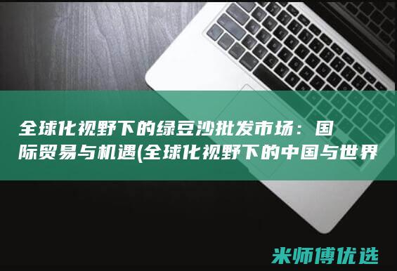 全球化视野下的绿豆沙批发市场：国际贸易与机遇 (全球化视野下的中国与世界五邑大学)