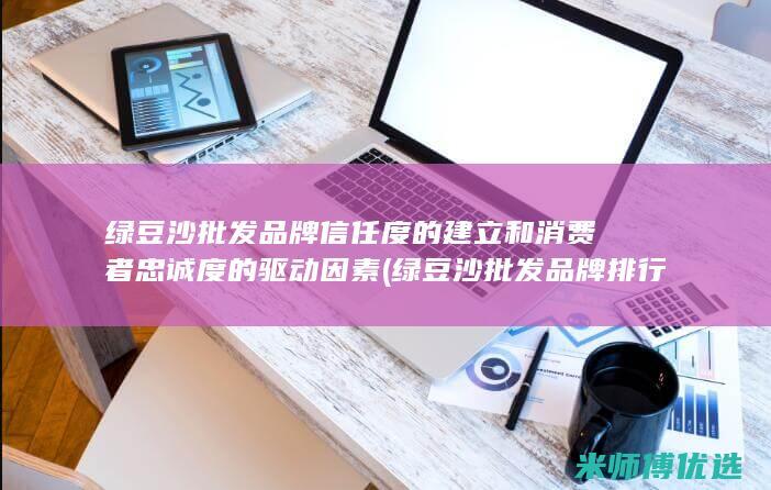 绿豆沙批发品牌信任度的建立和消费者忠诚度的驱动因素 (绿豆沙批发品牌排行榜)