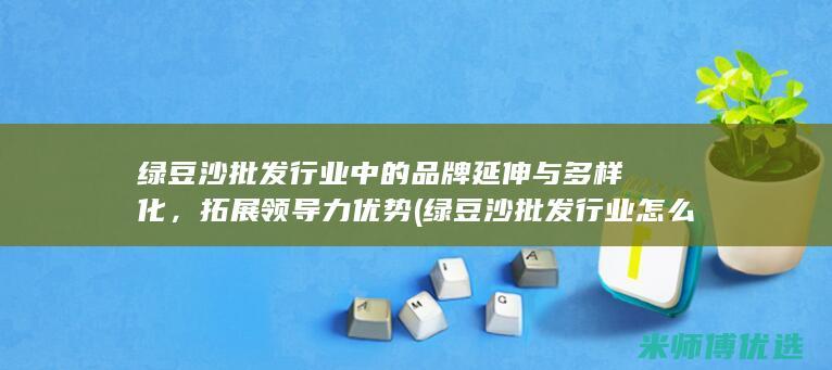绿豆沙批发行业中的品牌延伸与多样化，拓展领导力优势 (绿豆沙批发行业怎么样)