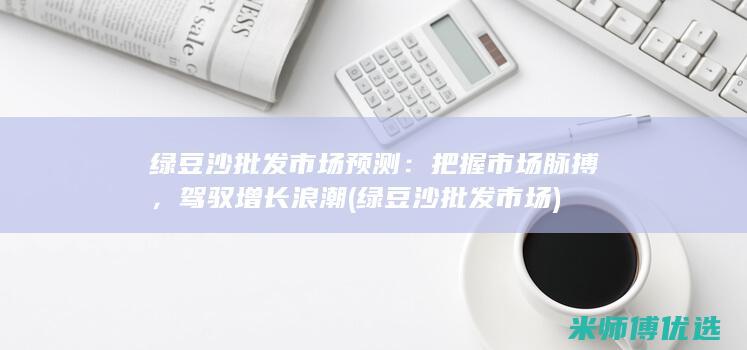 绿豆沙批发市场预测：把握市场脉搏，驾驭增长浪潮 (绿豆沙批发市场)