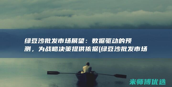 绿豆沙批发市场展望：数据驱动的预测，为战略决策提供依据 (绿豆沙批发市场在哪里)