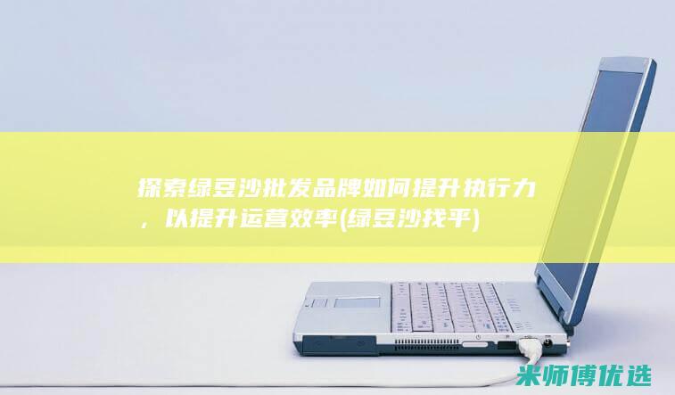 探索绿豆沙批发品牌如何提升执行力，以提升运营效率 (绿豆沙找平)