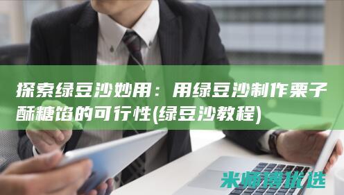探索绿豆沙妙用：用绿豆沙制作栗子酥糖馅的可行性 (绿豆沙教程)
