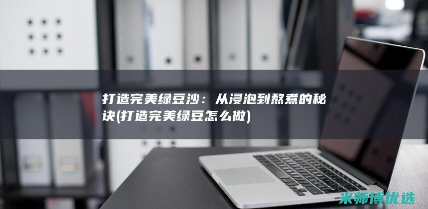 打造完美绿豆沙：从浸泡到熬煮的秘诀 (打造完美绿豆怎么做)